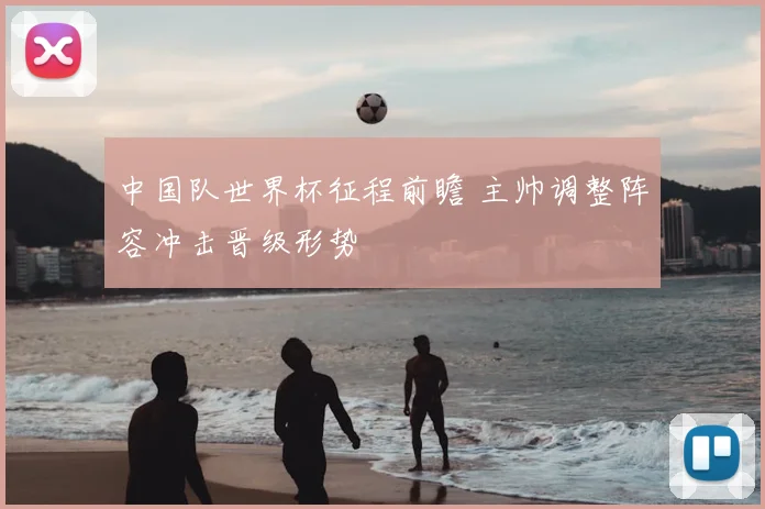 中国队世界杯征程前瞻 主帅调整阵容冲击晋级形势
