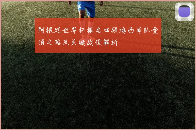 阿根廷世界杯排名回顾梅西率队登顶之路及关键战役解析