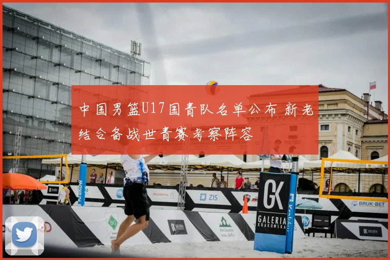 中国男篮U17国青队名单公布 新老结合备战世青赛考察阵容