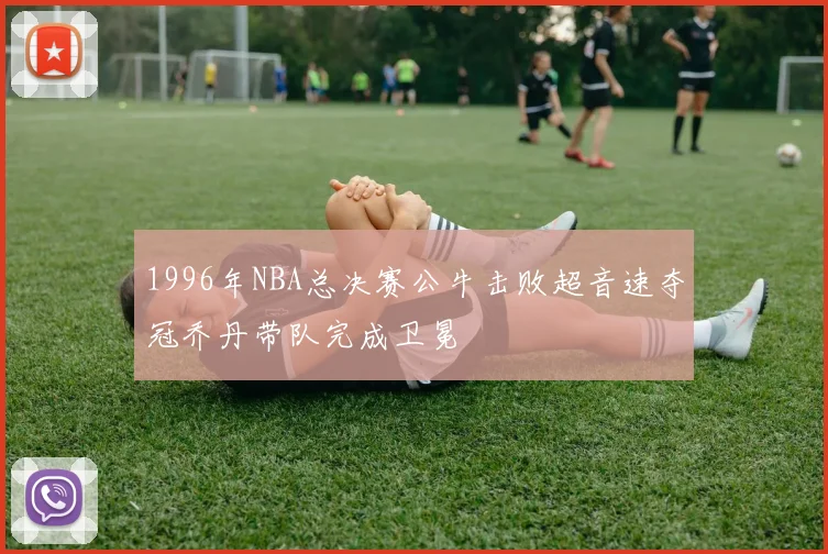 1996年NBA总决赛公牛击败超音速夺冠乔丹带队完成卫冕