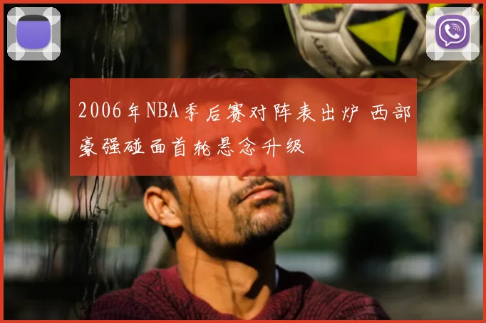 2006年NBA季后赛对阵表出炉 西部豪强碰面首轮悬念升级