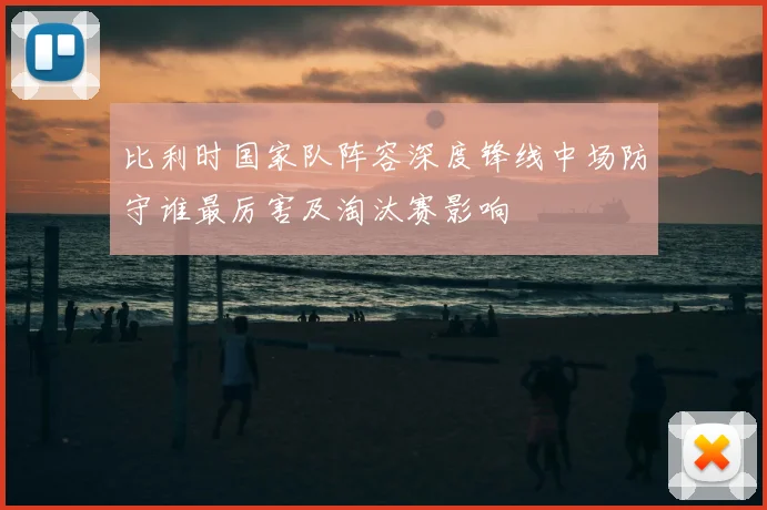 比利时国家队阵容深度锋线中场防守谁最厉害及淘汰赛影响