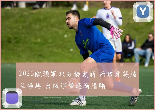 2023欧预赛积分榜更新 西班牙英格兰领跑 出线形势逐渐清晰