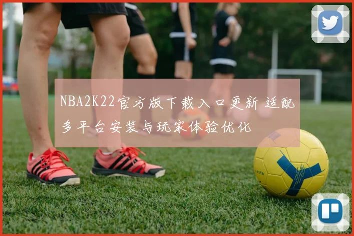 NBA2K22官方版下载入口更新 适配多平台安装与玩家体验优化