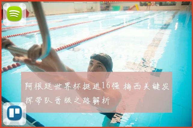 阿根廷世界杯挺进16强 梅西关键发挥带队晋级之路解析