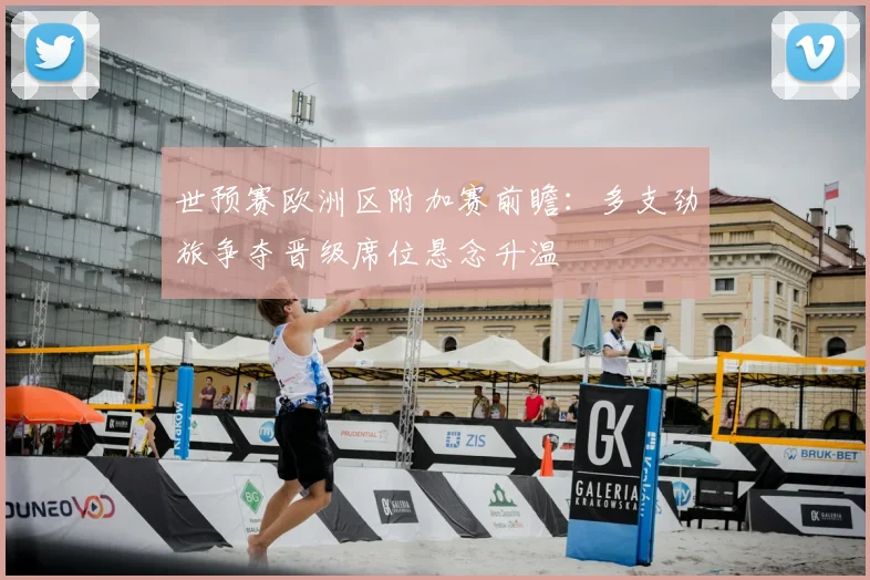 世预赛欧洲区附加赛前瞻：多支劲旅争夺晋级席位悬念升温