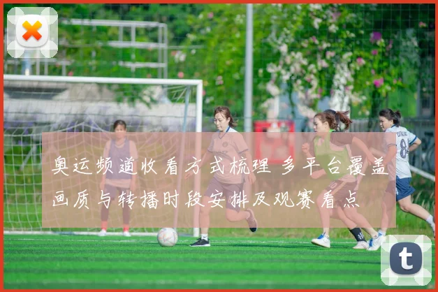 奥运频道收看方式梳理 多平台覆盖画质与转播时段安排及观赛看点