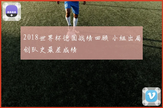 2018世界杯德国战绩回顾 小组出局创队史最差成绩