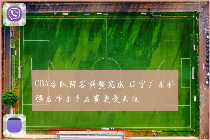 CBA各队阵容调整完成 辽宁广东补强后冲击季后赛更受关注