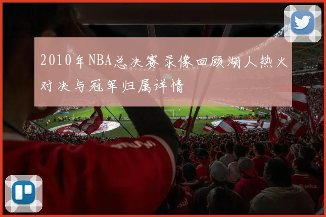 2010年NBA总决赛录像回顾湖人热火对决与冠军归属详情