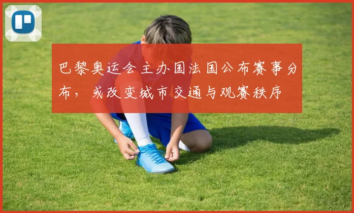 巴黎奥运会主办国法国公布赛事分布，或改变城市交通与观赛秩序