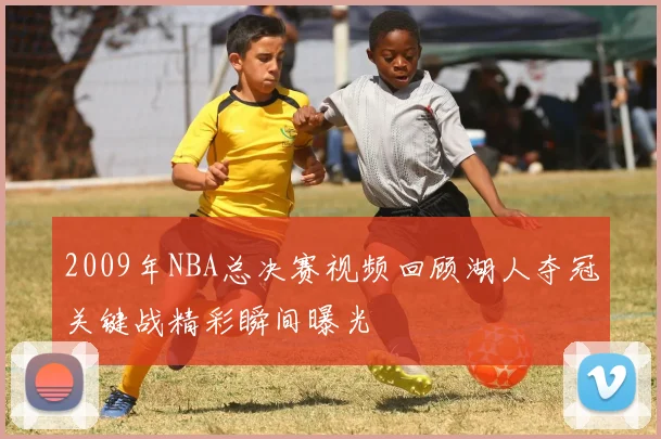 2009年NBA总决赛视频回顾湖人夺冠关键战精彩瞬间曝光