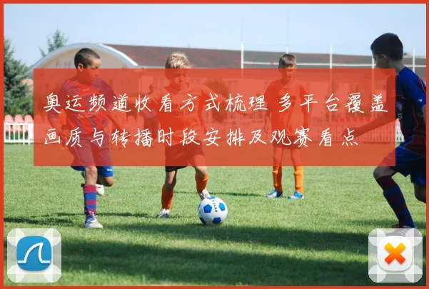 奥运频道收看方式梳理 多平台覆盖画质与转播时段安排及观赛看点