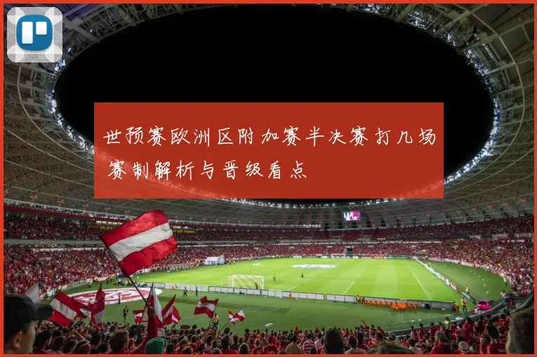 世预赛欧洲区附加赛半决赛打几场 赛制解析与晋级看点