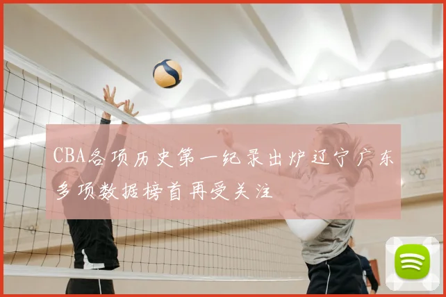 CBA各项历史第一纪录出炉辽宁广东多项数据榜首再受关注