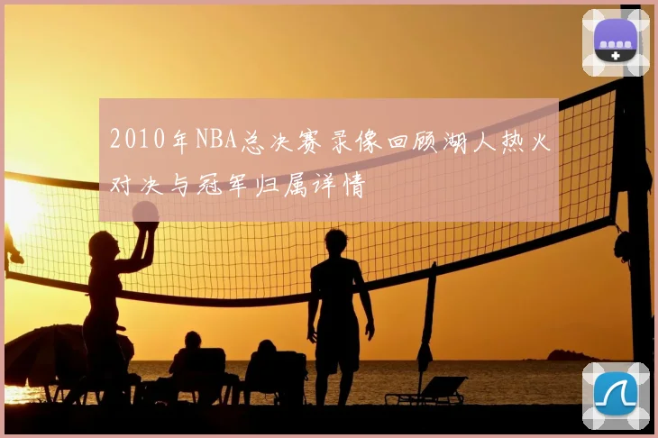 2010年NBA总决赛录像回顾湖人热火对决与冠军归属详情