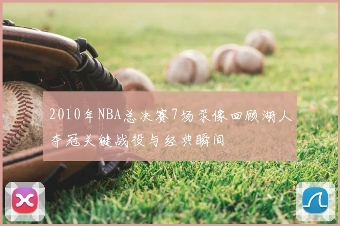 2010年NBA总决赛7场录像回顾湖人夺冠关键战役与经典瞬间