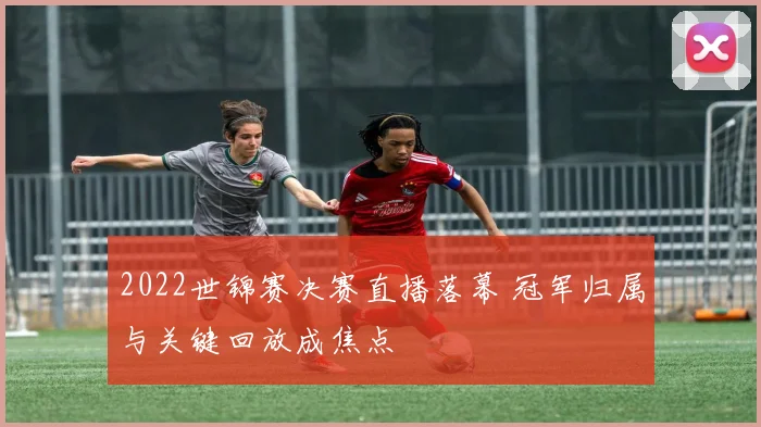 2022世锦赛决赛直播落幕 冠军归属与关键回放成焦点